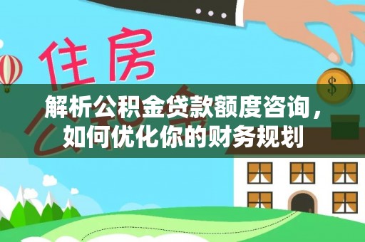 武侯解析公积金贷款额度咨询，如何优化你的财务规划