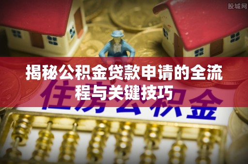 武侯揭秘公积金贷款申请的全流程与关键技巧