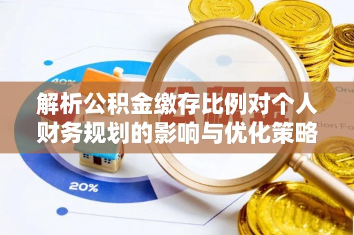 武侯解析公积金缴存比例对个人财务规划的影响与优化策略