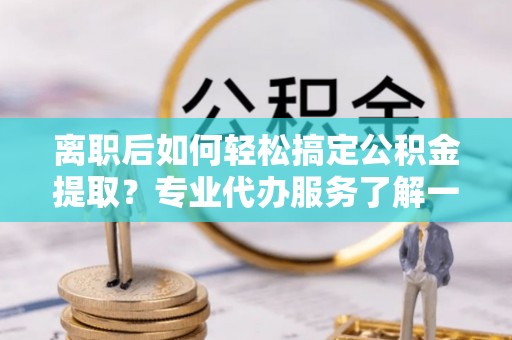武侯离职后如何轻松搞定公积金提取？专业代办服务了解一下
