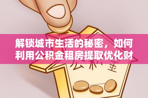 武侯解锁城市生活的秘密，如何利用公积金租房提取优化财务规划