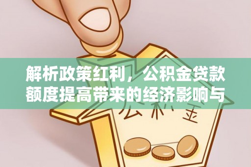 武侯解析政策红利，公积金贷款额度提高带来的经济影响与生活改变