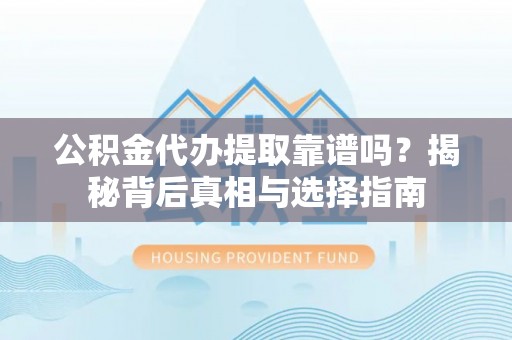 武侯公积金代办提取靠谱吗？揭秘背后真相与选择指南