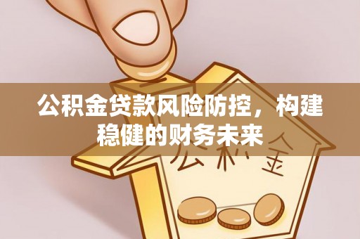 武侯公积金贷款风险防控，构建稳健的财务未来