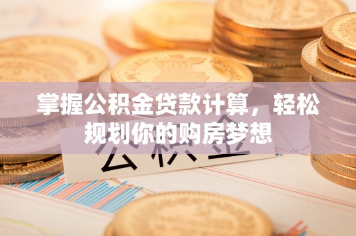 武侯掌握公积金贷款计算，轻松规划你的购房梦想