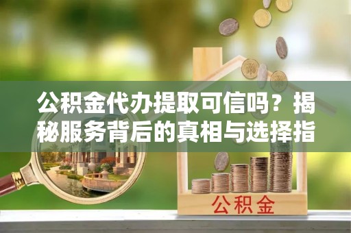 武侯公积金代办提取可信吗？揭秘服务背后的真相与选择指南