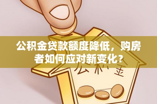 武侯公积金贷款额度降低，购房者如何应对新变化？