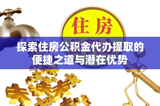 武侯探索住房公积金代办提取的便捷之道与潜在优势