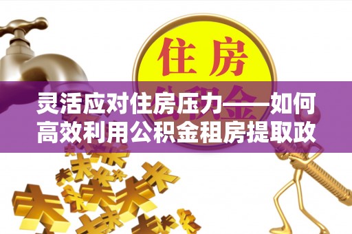 武侯灵活应对住房压力——如何高效利用公积金租房提取政策