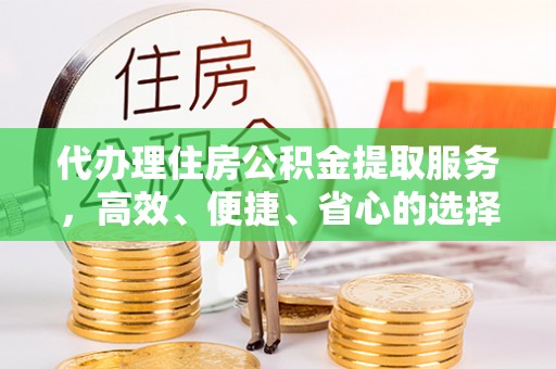 武侯代办理住房公积金提取服务，高效、便捷、省心的选择