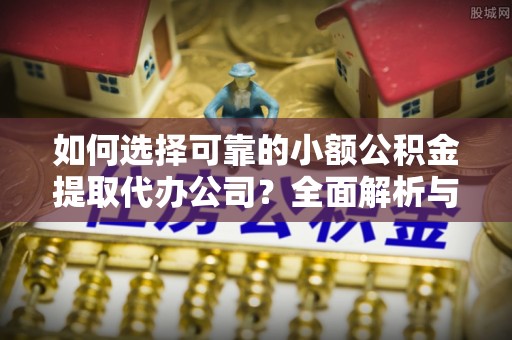 武侯如何选择可靠的小额公积金提取代办公司？全面解析与实用指南