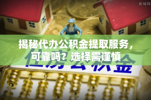 武侯揭秘代办公积金提取服务，可靠吗？选择需谨慎