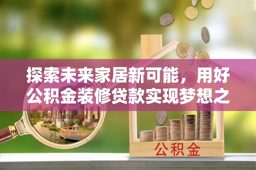 武侯探索未来家居新可能，用好公积金装修贷款实现梦想之家