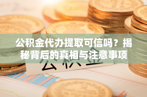 武侯公积金代办提取可信吗？揭秘背后的真相与注意事项