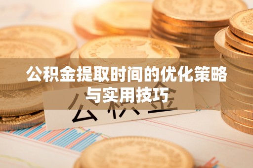 武侯公积金提取时间的优化策略与实用技巧