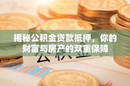 武侯揭秘公积金贷款抵押，你的财富与房产的双重保障