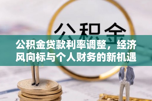 武侯公积金贷款利率调整，经济风向标与个人财务的新机遇