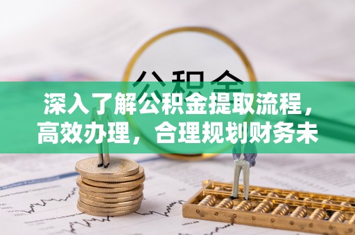 武侯深入了解公积金提取流程，高效办理，合理规划财务未来