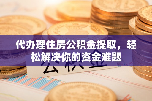 武侯代办理住房公积金提取，轻松解决你的资金难题