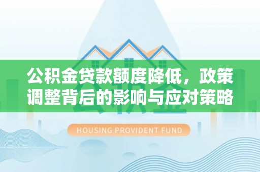 武侯公积金贷款额度降低，政策调整背后的影响与应对策略