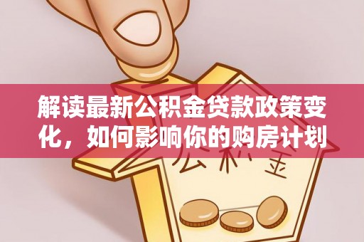 武侯解读最新公积金贷款政策变化，如何影响你的购房计划？