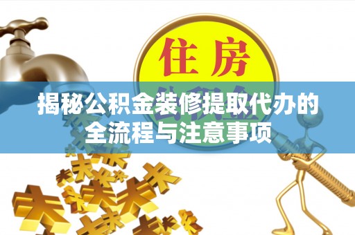 武侯揭秘公积金装修提取代办的全流程与注意事项