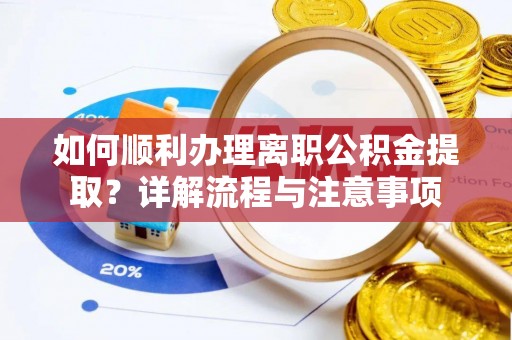 武侯如何顺利办理离职公积金提取？详解流程与注意事项