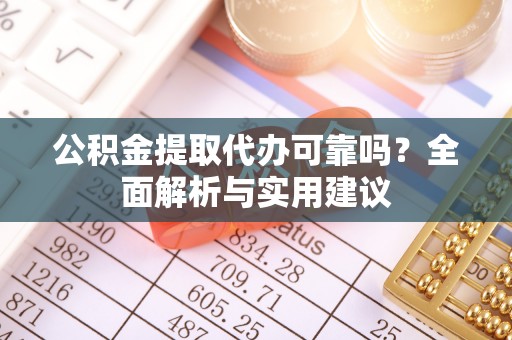 武侯公积金提取代办可靠吗？全面解析与实用建议