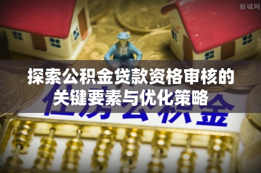 武侯探索公积金贷款资格审核的关键要素与优化策略