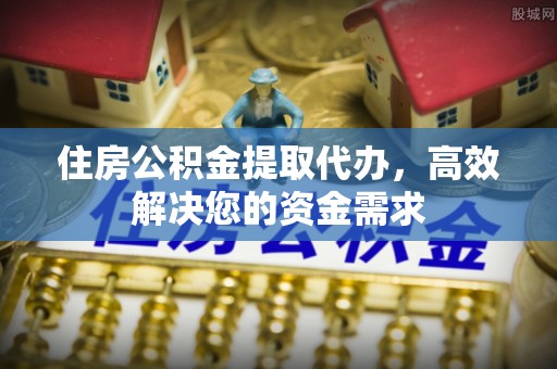 武侯住房公积金提取代办，高效解决您的资金需求