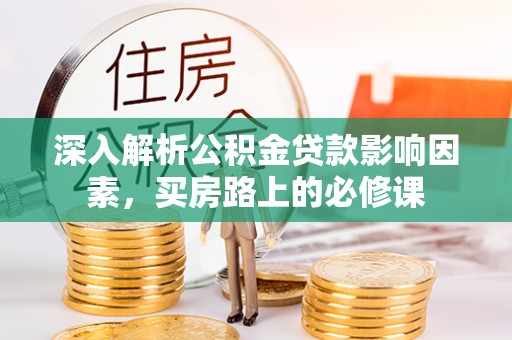 武侯深入解析公积金贷款影响因素，买房路上的必修课