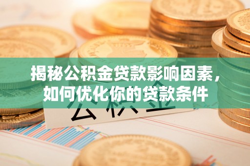 武侯揭秘公积金贷款影响因素，如何优化你的贷款条件