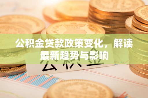 武侯公积金贷款政策变化，解读最新趋势与影响