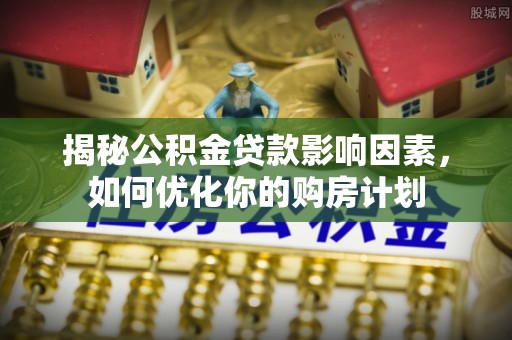 武侯揭秘公积金贷款影响因素，如何优化你的购房计划