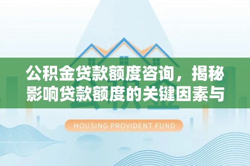 武侯公积金贷款额度咨询，揭秘影响贷款额度的关键因素与实用攻略
