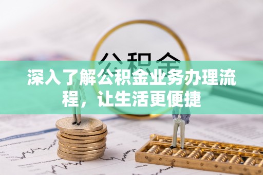 武侯深入了解公积金业务办理流程，让生活更便捷