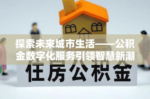 武侯探索未来城市生活——公积金数字化服务引领智慧新潮流