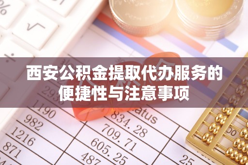 武侯西安公积金提取代办服务的便捷性与注意事项