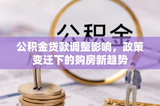 武侯公积金贷款调整影响，政策变迁下的购房新趋势