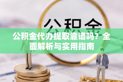 武侯公积金代办提取靠谱吗？全面解析与实用指南