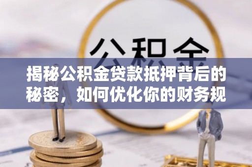 武侯揭秘公积金贷款抵押背后的秘密，如何优化你的财务规划