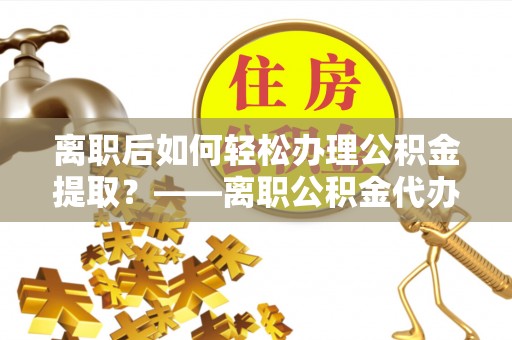 武侯离职后如何轻松办理公积金提取？——离职公积金代办提取服务详解