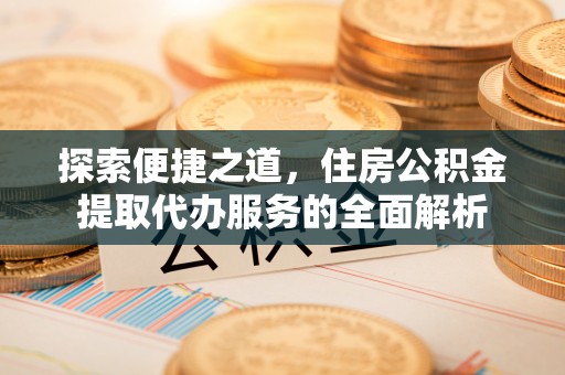 武侯探索便捷之道，住房公积金提取代办服务的全面解析