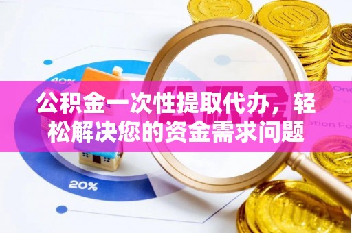 武侯公积金一次性提取代办，轻松解决您的资金需求问题