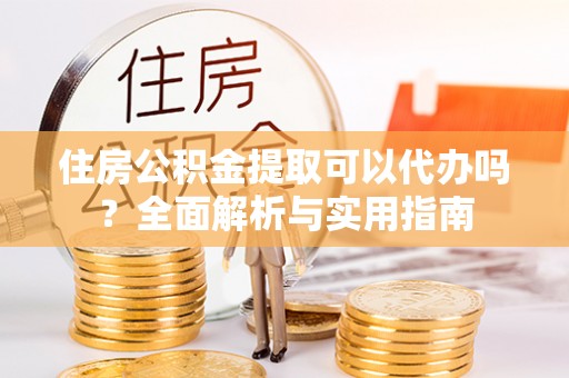 武侯住房公积金提取可以代办吗？全面解析与实用指南