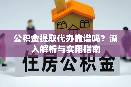 武侯公积金提取代办靠谱吗？深入解析与实用指南