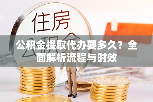 武侯公积金提取代办要多久？全面解析流程与时效
