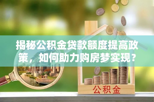 武侯揭秘公积金贷款额度提高政策，如何助力购房梦实现？