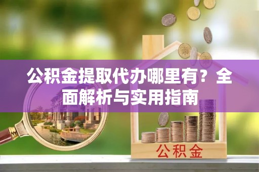 武侯公积金提取代办哪里有？全面解析与实用指南