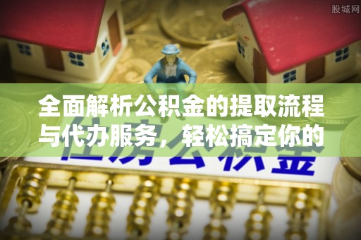 武侯全面解析公积金的提取流程与代办服务，轻松搞定你的公积金咨询代办提取